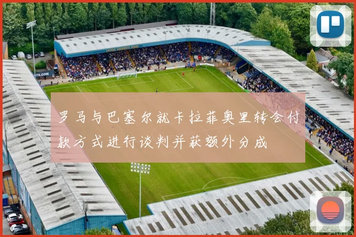罗马与巴塞尔就卡拉菲奥里转会付款方式进行谈判并获额外分成