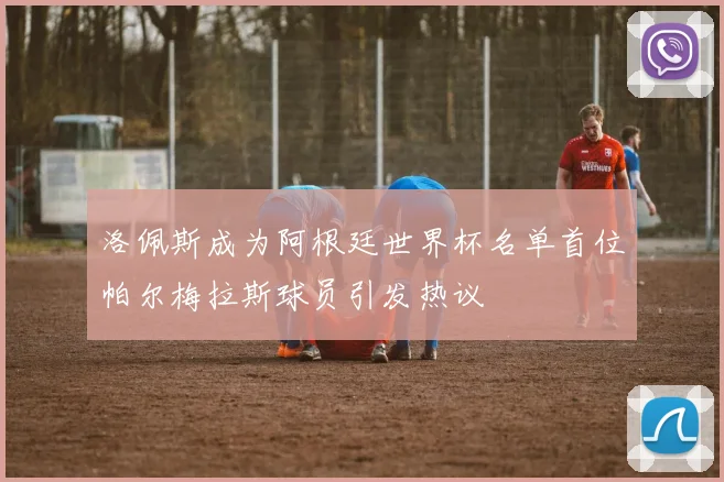 洛佩斯成为阿根廷世界杯名单首位帕尔梅拉斯球员引发热议