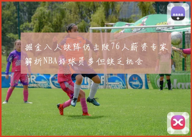 掘金八人缺阵仍击败76人薪资专家解析NBA好球员多但缺乏机会