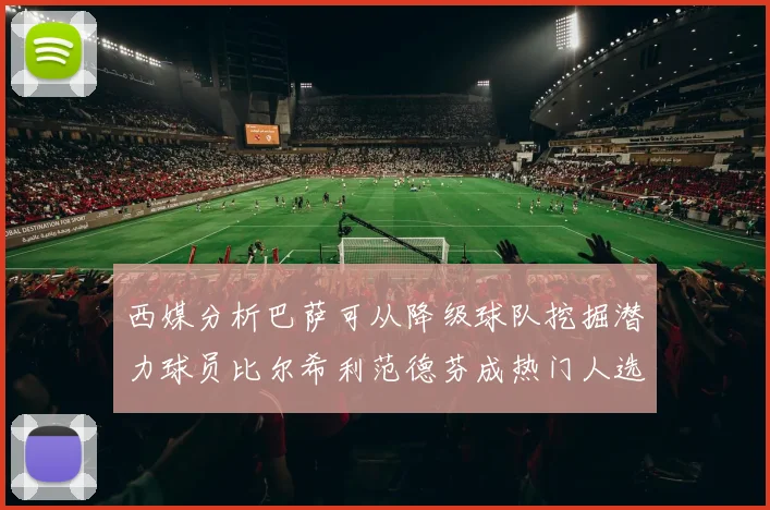 西媒分析巴萨可从降级球队挖掘潜力球员比尔希利范德芬成热门人选