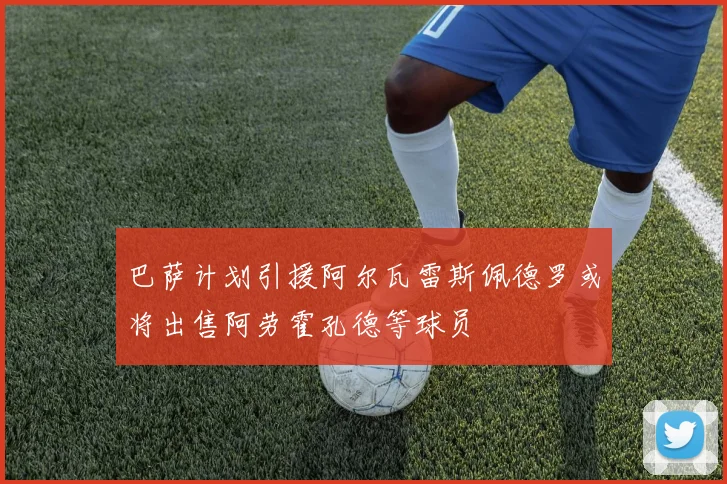 巴萨计划引援阿尔瓦雷斯佩德罗或将出售阿劳霍孔德等球员