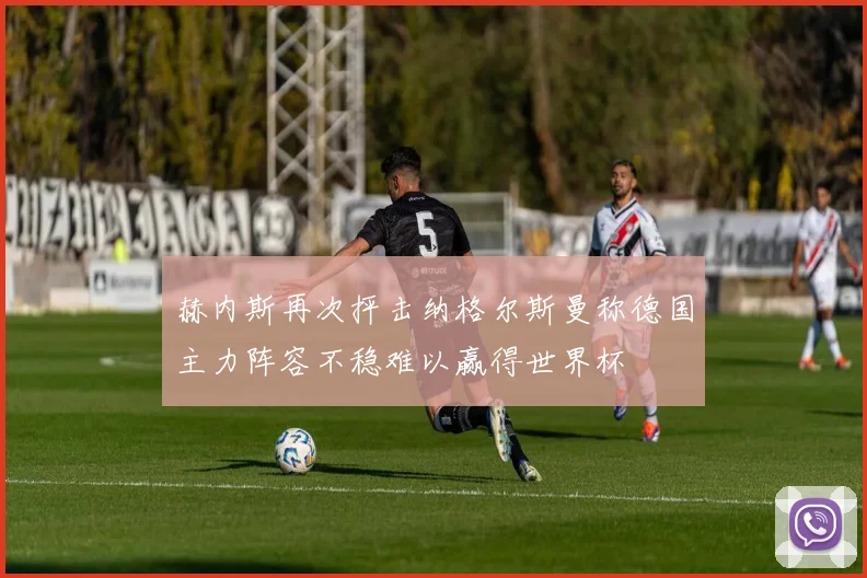 赫内斯再次抨击纳格尔斯曼称德国主力阵容不稳难以赢得世界杯