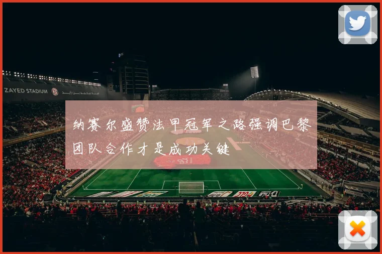 纳赛尔盛赞法甲冠军之路强调巴黎团队合作才是成功关键