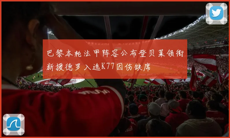 巴黎本轮法甲阵容公布登贝莱领衔新援德罗入选K77因伤缺席