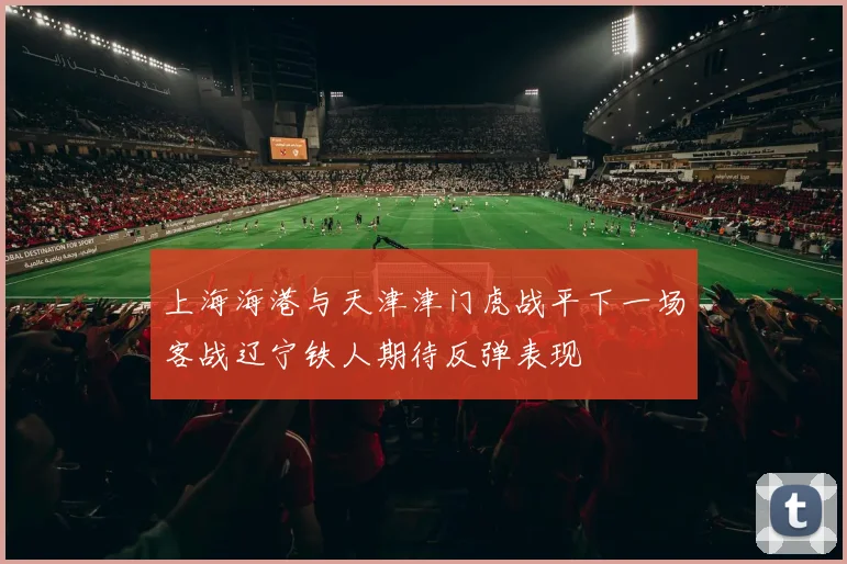 上海海港与天津津门虎战平下一场客战辽宁铁人期待反弹表现