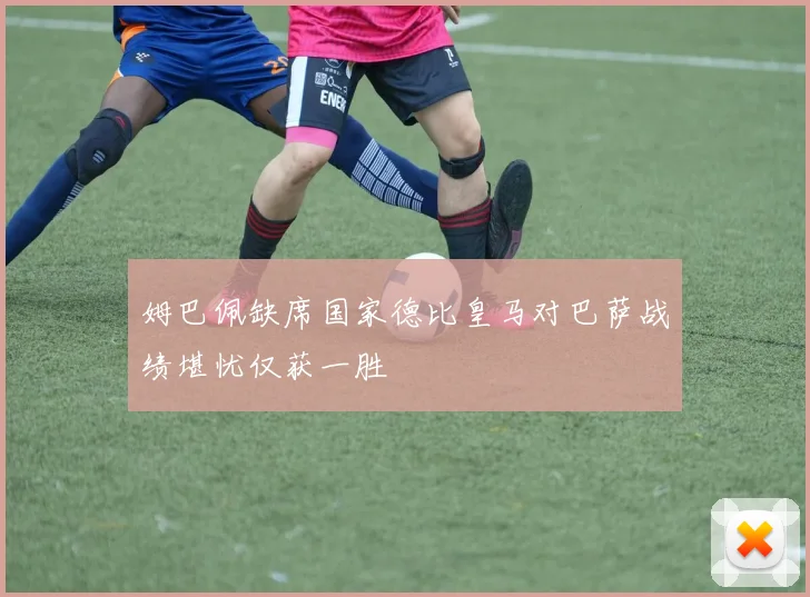 姆巴佩缺席国家德比皇马对巴萨战绩堪忧仅获一胜