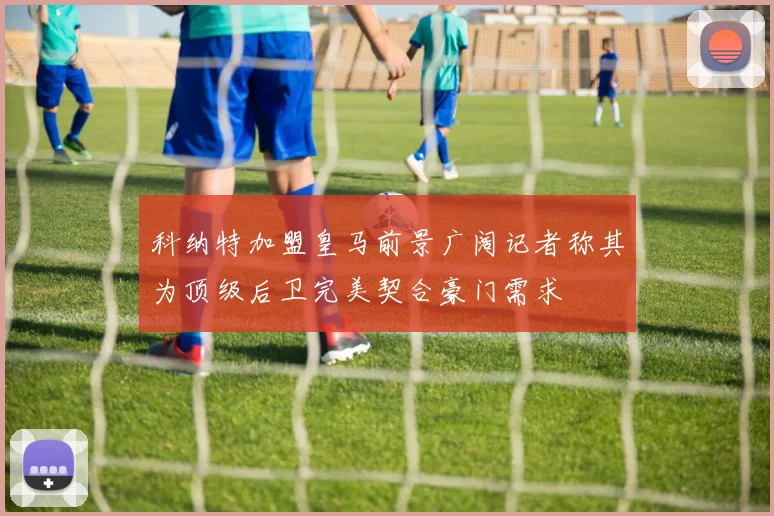 科纳特加盟皇马前景广阔记者称其为顶级后卫完美契合豪门需求