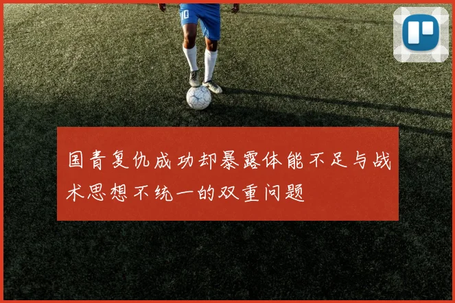 国青复仇成功却暴露体能不足与战术思想不统一的双重问题