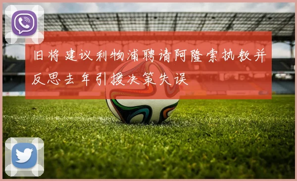 旧将建议利物浦聘请阿隆索执教并反思去年引援决策失误