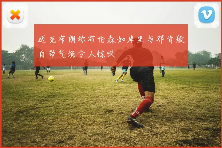 迈克布朗称布伦森如库里与邓肯般自带气场令人惊叹