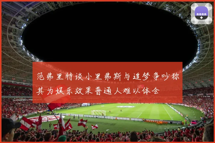 范弗里特谈小里弗斯与追梦争吵称其为娱乐效果普通人难以体会