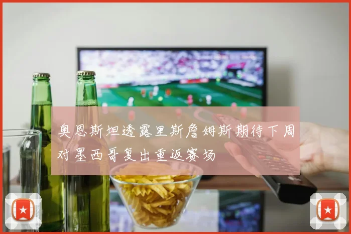 奥恩斯坦透露里斯詹姆斯期待下周对墨西哥复出重返赛场