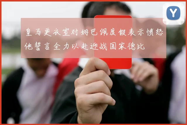 皇马更衣室对姆巴佩度假表示愤怒他誓言全力以赴迎战国家德比